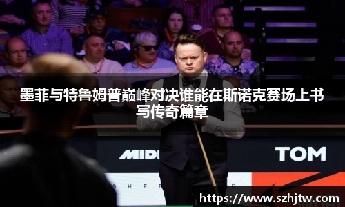 墨菲与特鲁姆普巅峰对决谁能在斯诺克赛场上书写传奇篇章