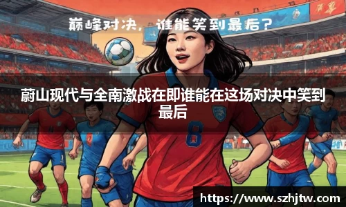 蔚山现代与全南激战在即谁能在这场对决中笑到最后